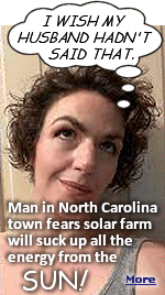 The town council of Woodland, North Carolina rejected a rezoning proposal to allow a new solar farm. Retired science teacher Jane Mann was concerned about plants below the panels getting adequate sunlight. But her husband Bobbie was concerned that the solar farm ''would suck up all the energy from the sun.''  